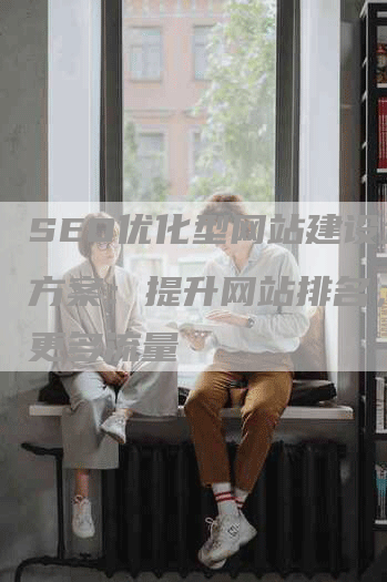 SEO优化型网站建设企业方案：提升网站排名，获取更多流量