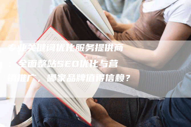 专业关键词优化服务提供商：全面整站SEO优化与营销推广，哪家品牌值得信赖？