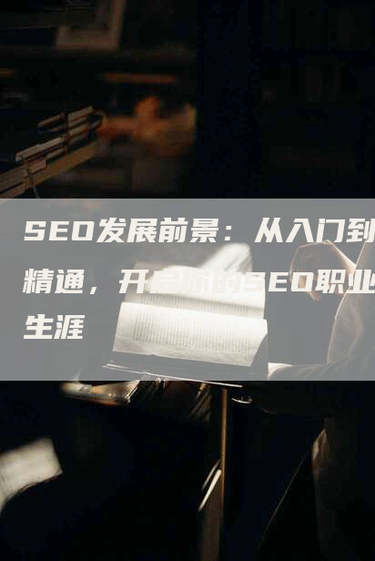SEO发展前景：从入门到精通，开启你的SEO职业生涯