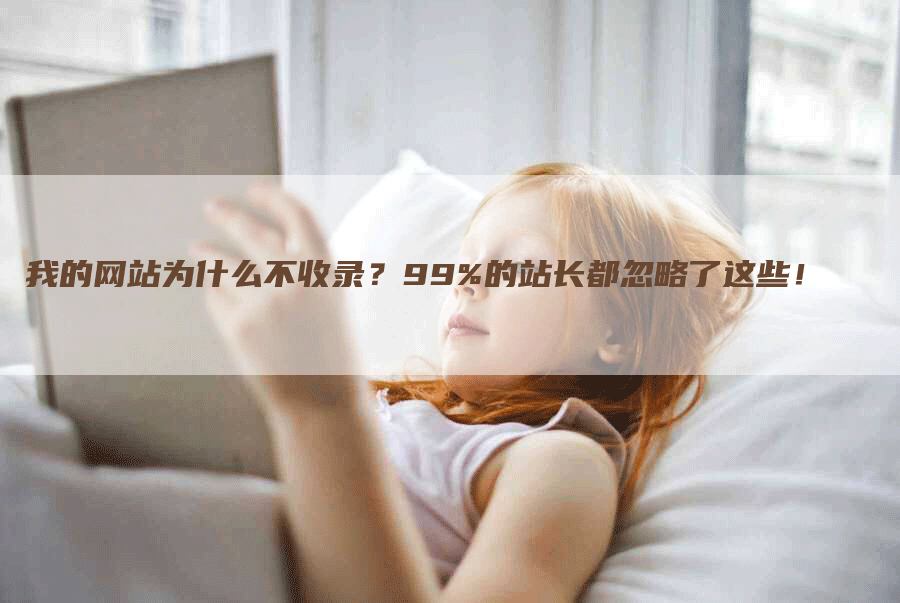 我的网站为什么不收录？99%的站长都忽略了这些！