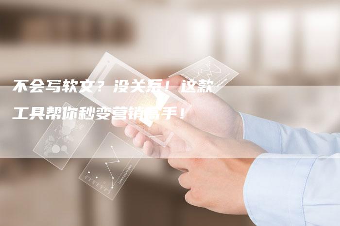 不会写软文?没关系!这款工具帮你秒变营销高手!-九九文章网