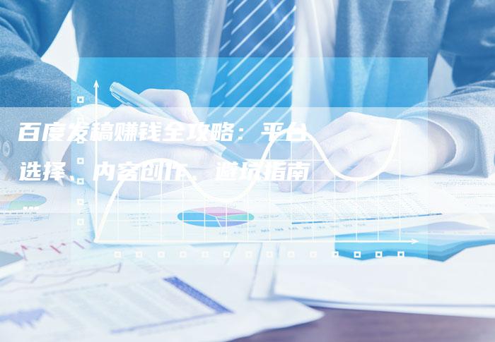 百度发稿赚钱全攻略：平台选择、内容创作、避坑指南…