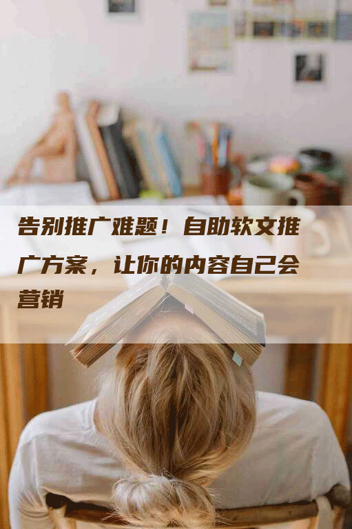 告别推广难题！自助软文推广方案，让你的内容自己会营销