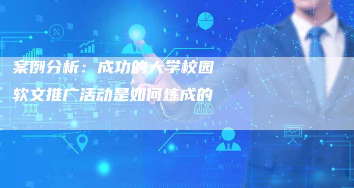 案例分析：成功的大学校园软文推广活动是如何炼成的