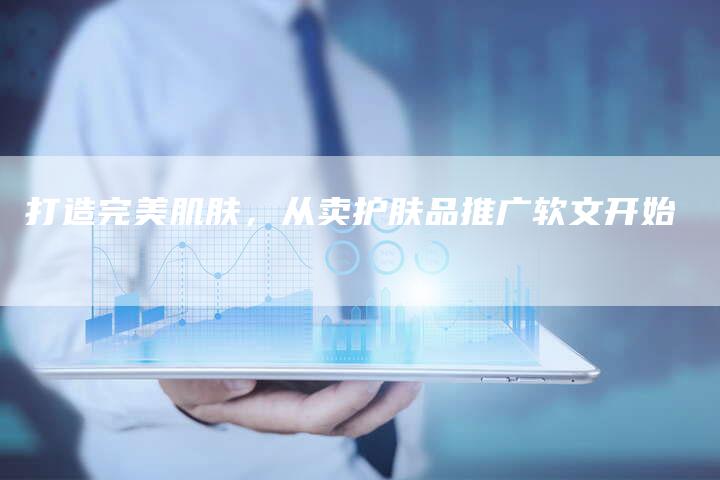 打造完美肌肤，从卖护肤品推广软文开始