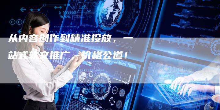 从内容创作到精准投放，一站式软文推广，价格公道！