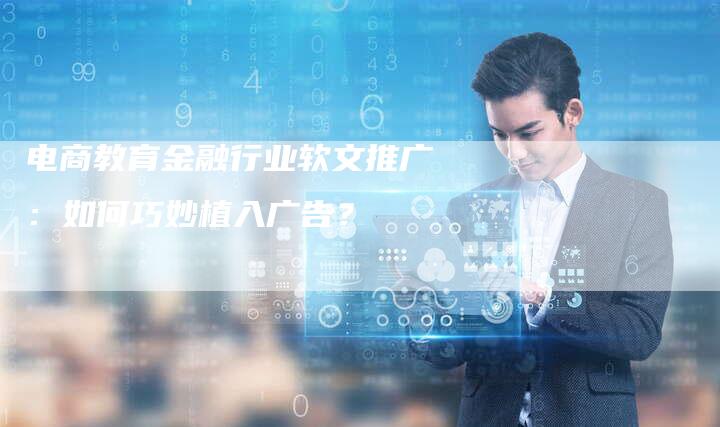 电商教育金融行业软文推广：如何巧妙植入广告？