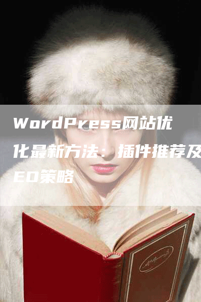 WordPress网站优化最新方法:插件推荐及SEO策略-九九文章网