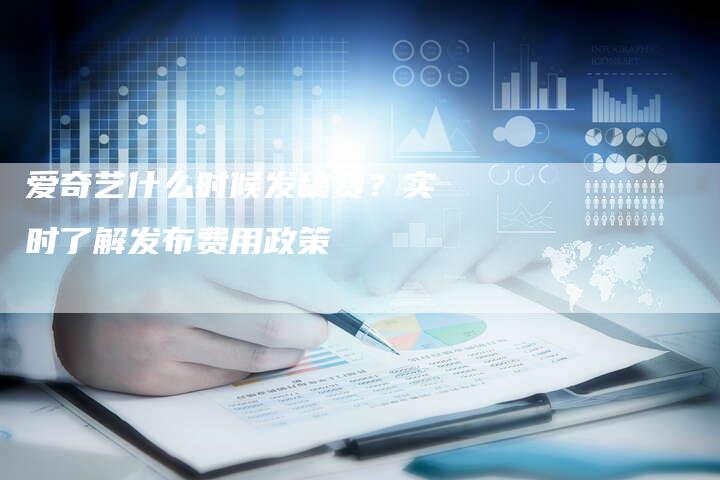 爱奇艺什么时候发稿费？实时了解发布费用政策
