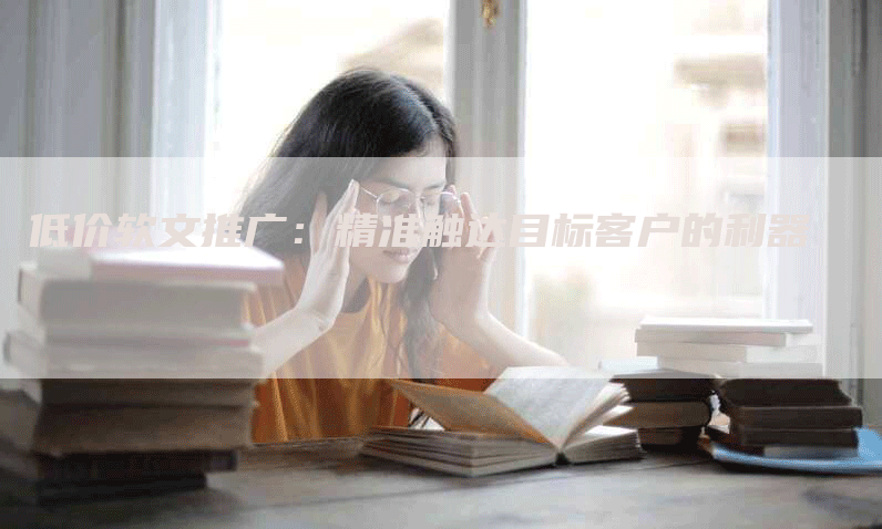 低价软文推广：精准触达目标客户的利器