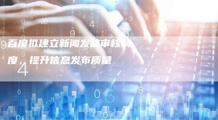 百度拟建立新闻发稿审核制度，提升信息发布质量