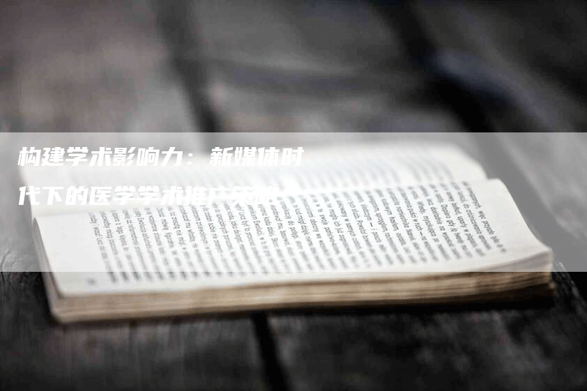 构建学术影响力：新媒体时代下的医学学术推广策略