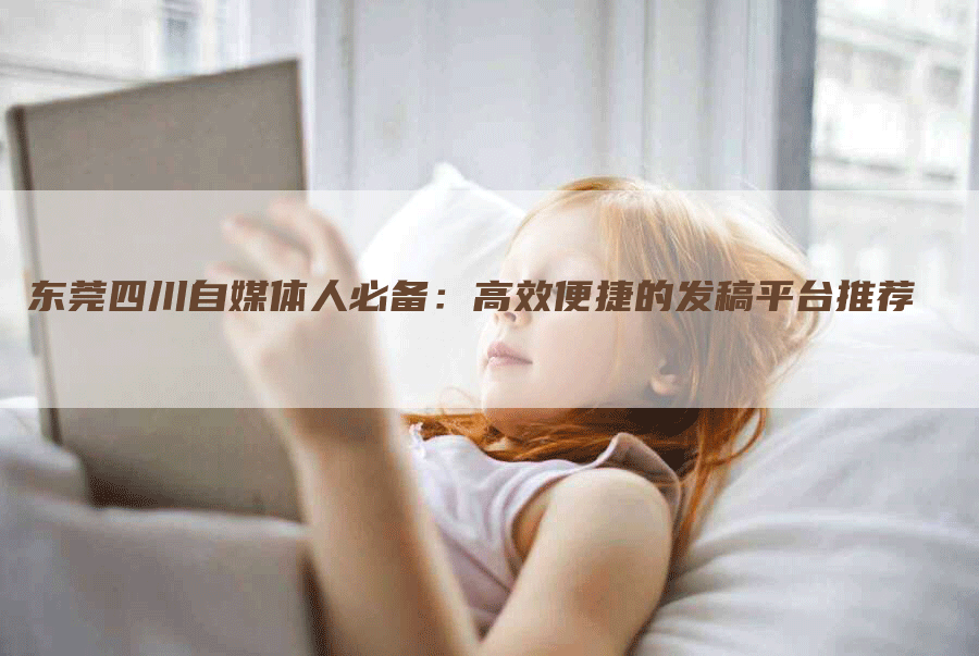 东莞四川自媒体人必备：高效便捷的发稿平台推荐