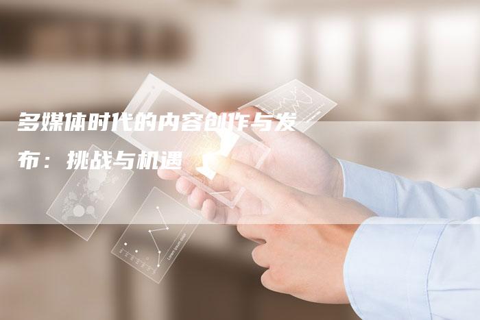 多媒体时代的内容创作与发布：挑战与机遇