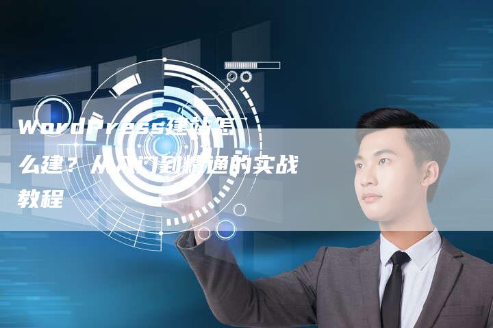WordPress建站怎么建？从入门到精通的实战教程