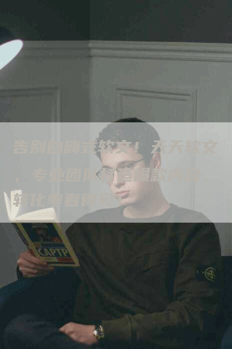 告别自嗨式软文！天天软文，专业团队打造爆款内容，转化率看得见！