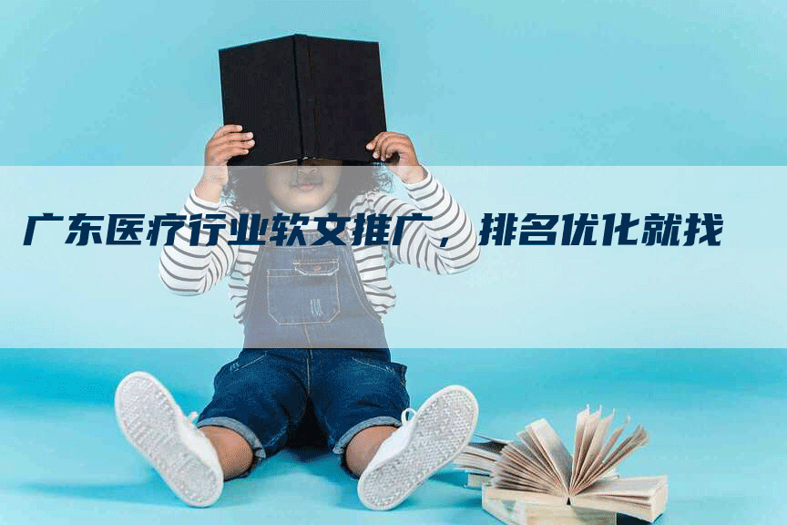 广东医疗行业软文推广，排名优化就找