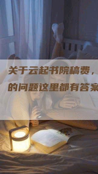 关于云起书院稿费，你关心的问题这里都有答案