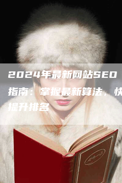 2024年最新网站SEO指南：掌握最新算法，快速提升排名