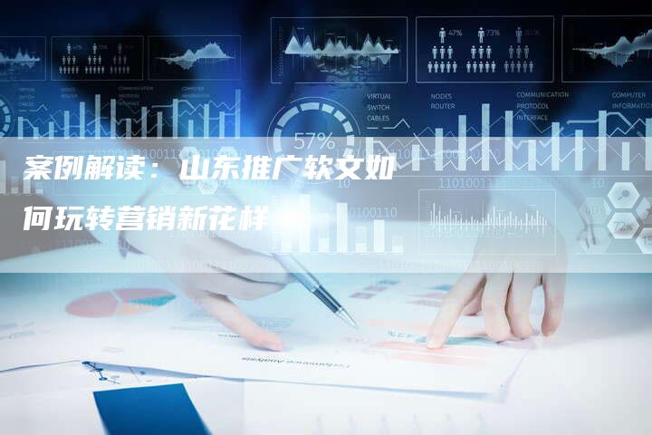 案例解读：山东推广软文如何玩转营销新花样