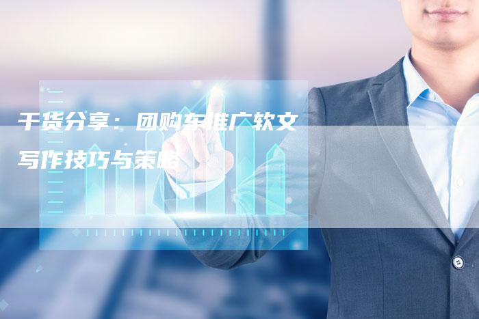 干货分享：团购车推广软文写作技巧与策略