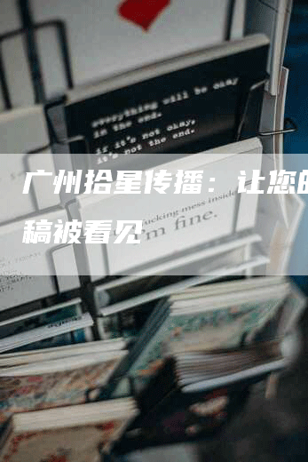 广州拾星传播：让您的新闻稿被看见