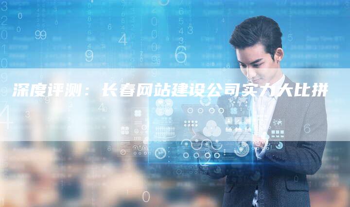 深度评测：长春网站建设公司实力大比拼