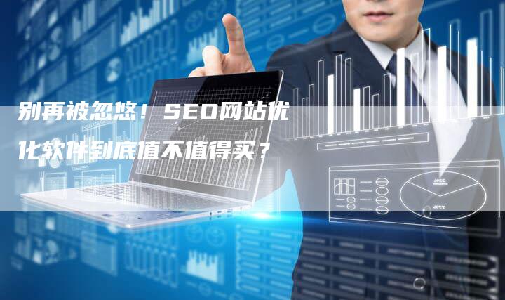 别再被忽悠！SEO网站优化软件到底值不值得买？