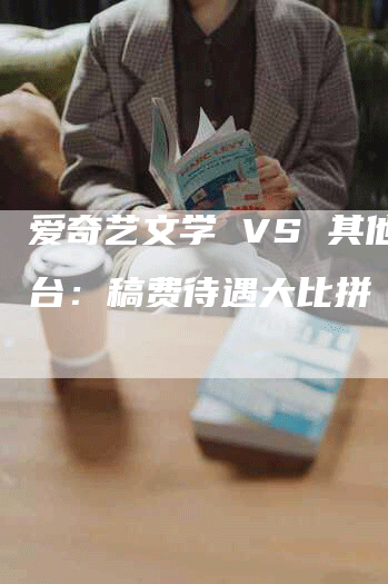 爱奇艺文学 VS 其他平台：稿费待遇大比拼
