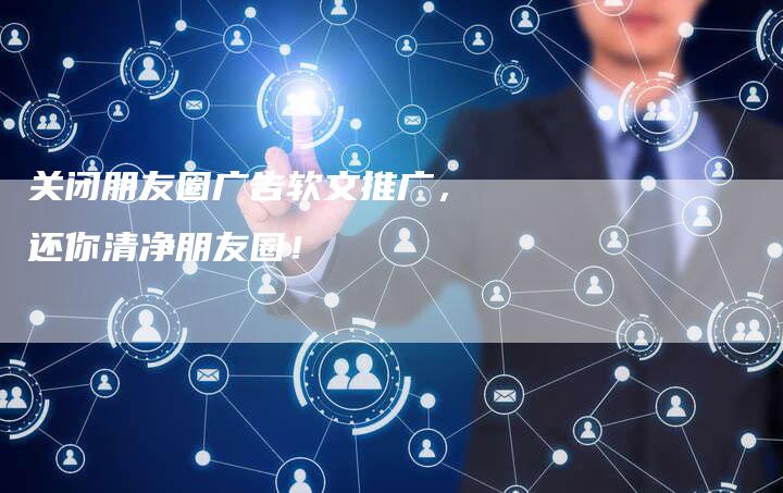 关闭朋友圈广告软文推广，还你清净朋友圈！
