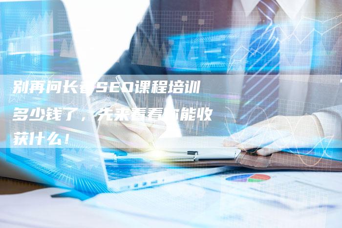 别再问长春SEO课程培训多少钱了,先来看看你能收获什么!-九九文章网