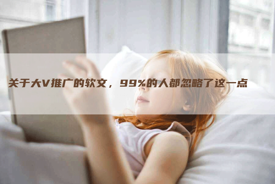 关于大V推广的软文，99%的人都忽略了这一点