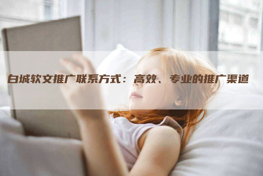 白城软文推广联系方式：高效、专业的推广渠道