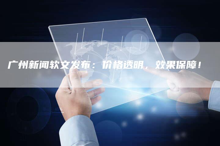 广州新闻软文发布：价格透明，效果保障！