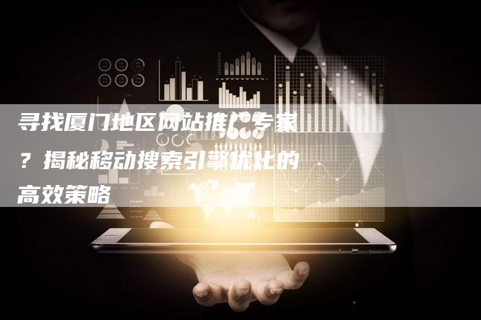 寻找厦门地区网站推广专家?揭秘移动搜索引擎优化的高效策略-九九文章网