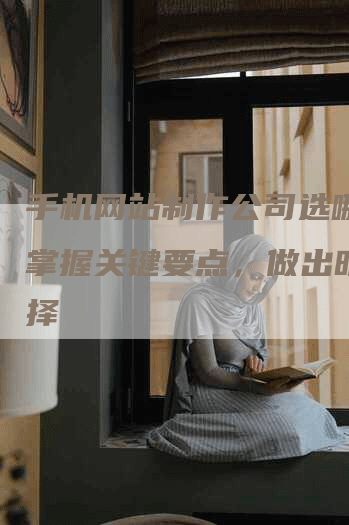 手机网站制作公司选哪家？掌握关键要点，做出明智选择