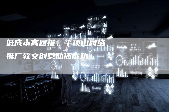 低成本高回报，平顶山网络推广软文创意助您成功