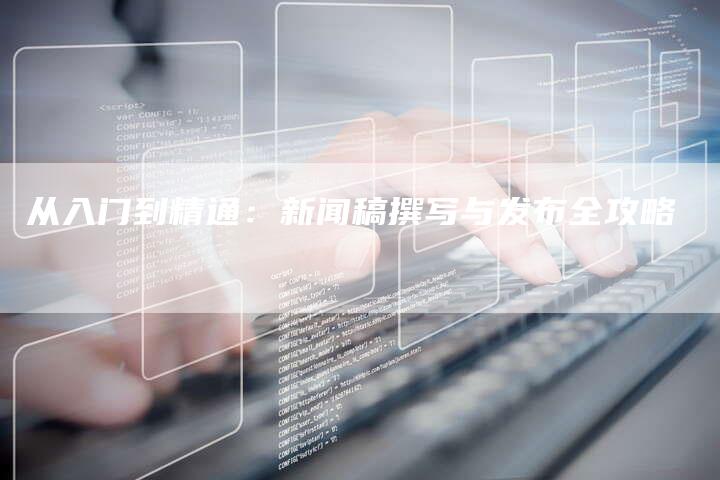 从入门到精通：新闻稿撰写与发布全攻略