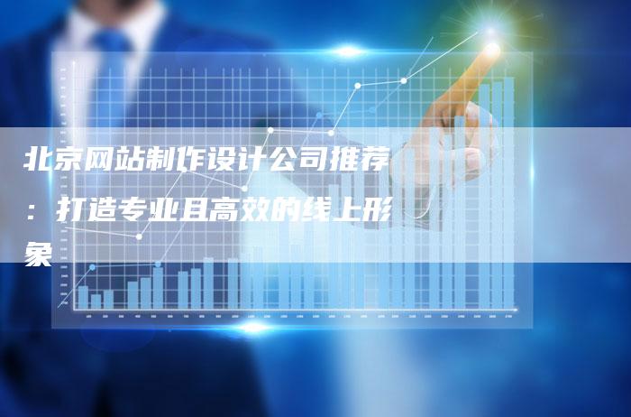 北京网站制作设计公司推荐：打造专业且高效的线上形象