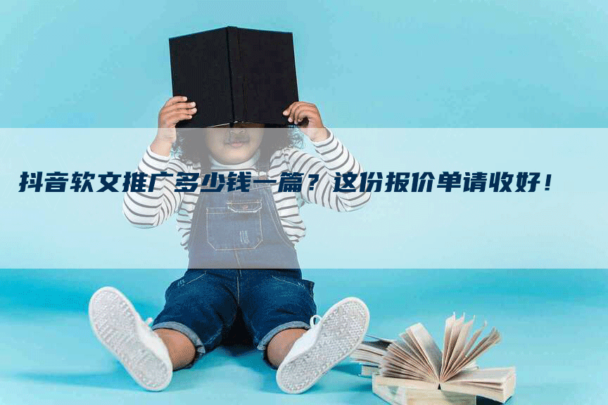 抖音软文推广多少钱一篇?这份报价单请收好!-九九文章网