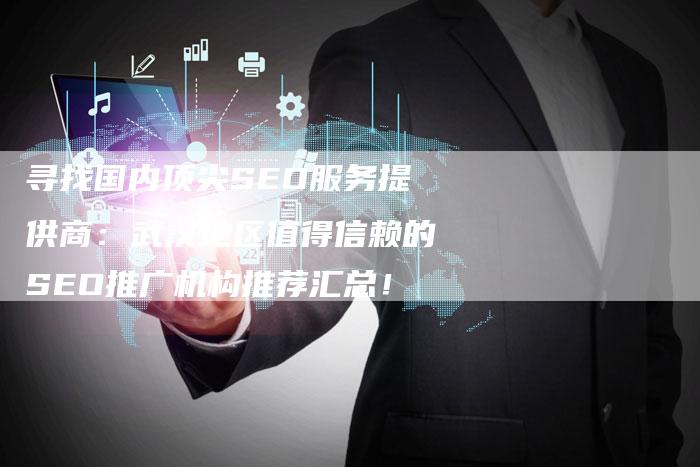寻找国内顶尖SEO服务提供商：武汉地区值得信赖的SEO推广机构推荐汇总！
