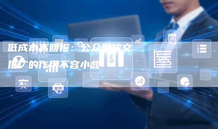 低成本高回报：公众号软文推广的作用不容小觑