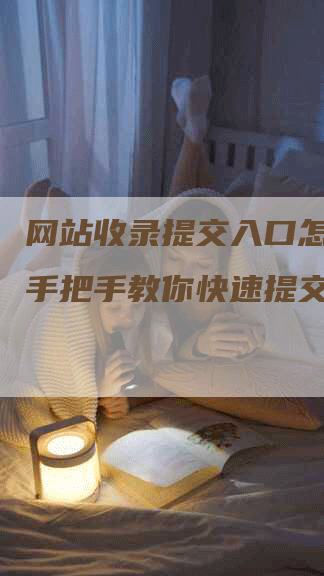 网站收录提交入口怎么做？手把手教你快速提交！