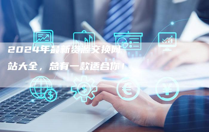 2024年最新资源交换网站大全，总有一款适合你！