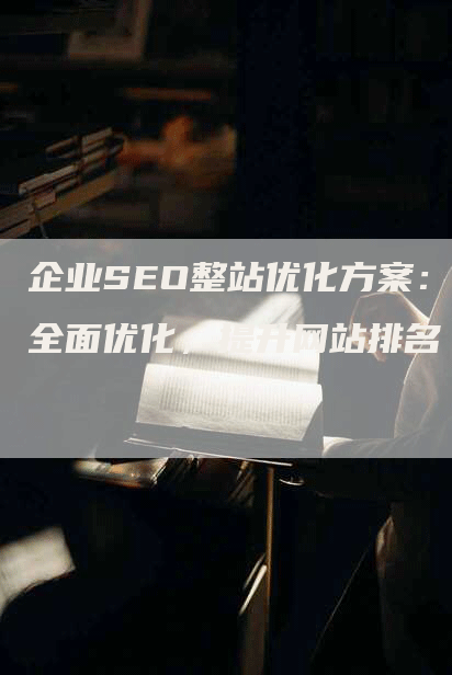 企业SEO整站优化方案：全面优化，提升网站排名