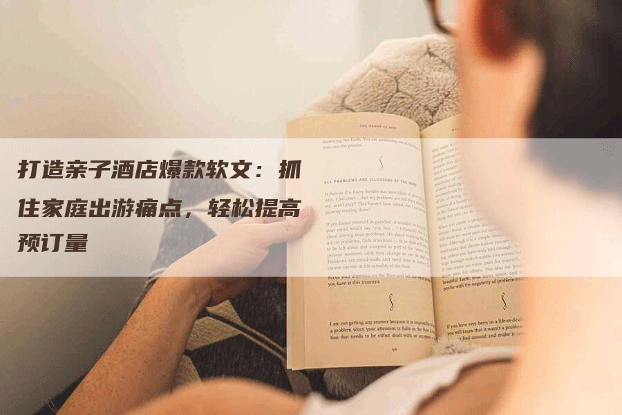 打造亲子酒店爆款软文：抓住家庭出游痛点，轻松提高预订量