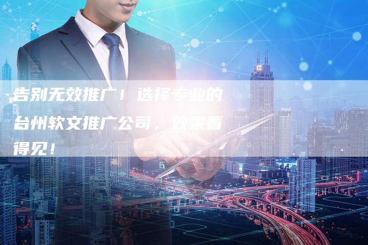 告别无效推广！选择专业的台州软文推广公司，效果看得见！