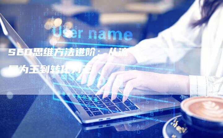 SEO思维方法进阶：从流量为王到转化为王