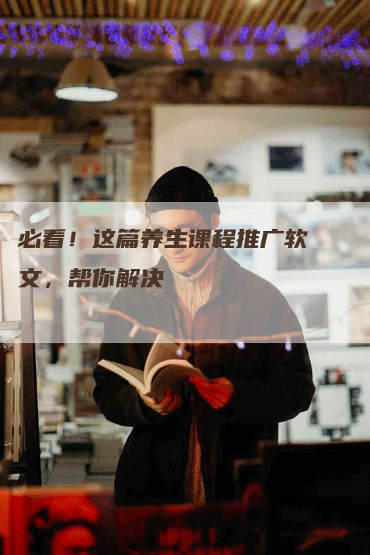 必看！这篇养生课程推广软文，帮你解决