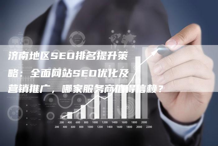 济南地区SEO排名提升策略：全面网站SEO优化及营销推广，哪家服务商值得信赖？
